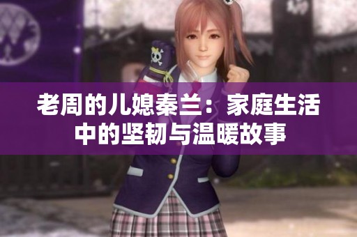 老周的儿媳秦兰：家庭生活中的坚韧与温暖故事