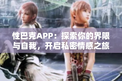 性巴克APP：探索你的界限与自我，开启私密情感之旅