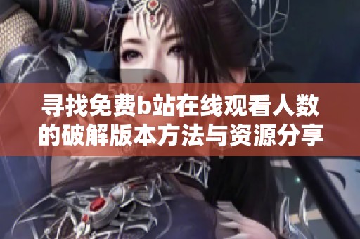 寻找免费b站在线观看人数的破解版本方法与资源分享