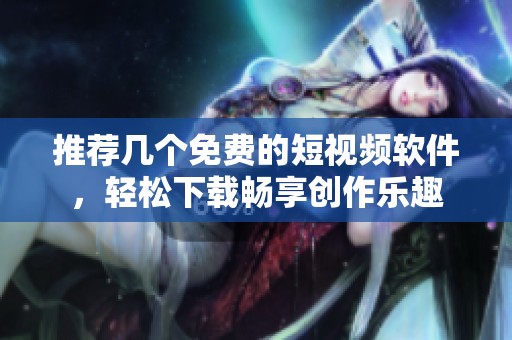 推荐几个免费的短视频软件，轻松下载畅享创作乐趣