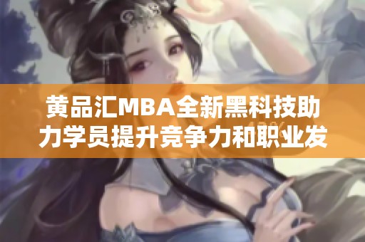 黄品汇MBA全新黑科技助力学员提升竞争力和职业发展