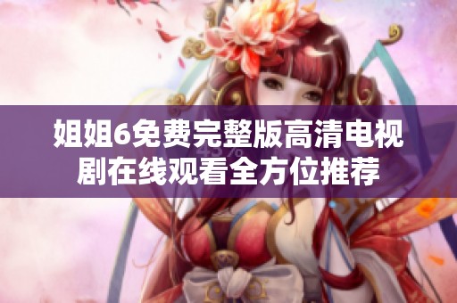 姐姐6免费完整版高清电视剧在线观看全方位推荐