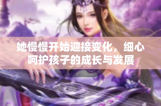 她慢慢开始迎接变化，细心呵护孩子的成长与发展