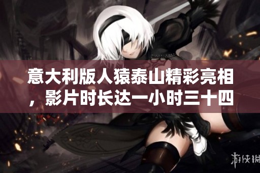 意大利版人猿泰山精彩亮相，影片时长达一小时三十四分钟