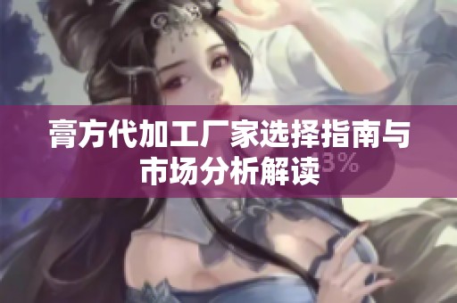 膏方代加工厂家选择指南与市场分析解读