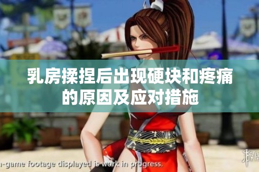 乳房揉捏后出现硬块和疼痛的原因及应对措施