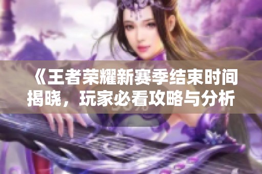 《王者荣耀新赛季结束时间揭晓，玩家必看攻略与分析》