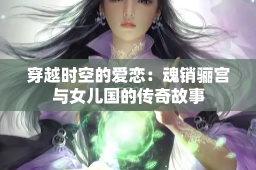 穿越时空的爱恋：魂销骊宫与女儿国的传奇故事