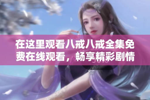 在这里观看八戒八戒全集免费在线观看，畅享精彩剧情