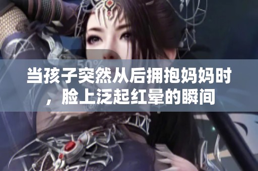 当孩子突然从后拥抱妈妈时，脸上泛起红晕的瞬间