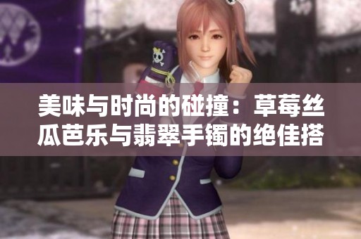 美味与时尚的碰撞：草莓丝瓜芭乐与翡翠手镯的绝佳搭配