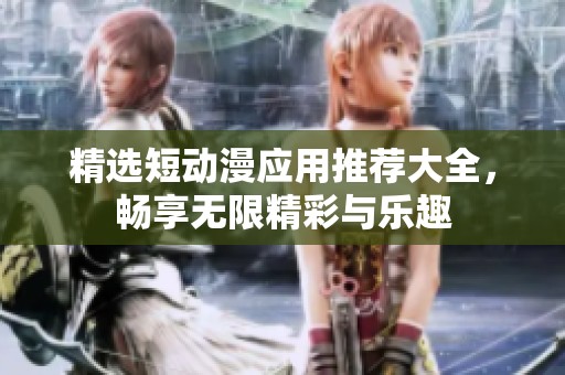 精选短动漫应用推荐大全，畅享无限精彩与乐趣