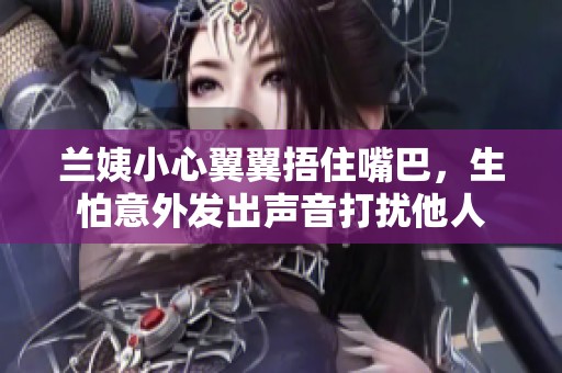 兰姨小心翼翼捂住嘴巴，生怕意外发出声音打扰他人