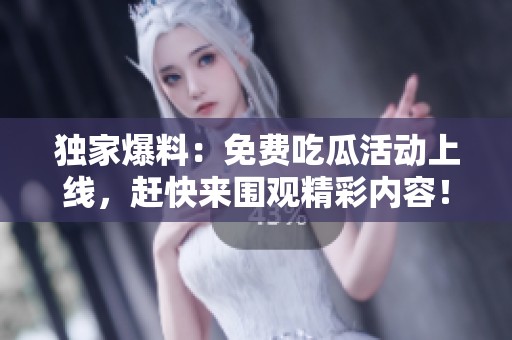 独家爆料：免费吃瓜活动上线，赶快来围观精彩内容！