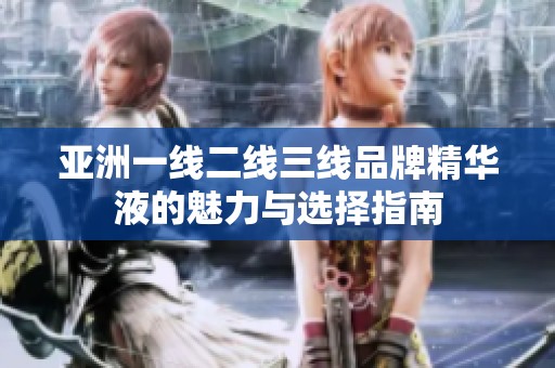 亚洲一线二线三线品牌精华液的魅力与选择指南