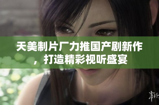 天美制片厂力推国产剧新作，打造精彩视听盛宴