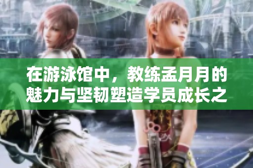 在游泳馆中，教练孟月月的魅力与坚韧塑造学员成长之路