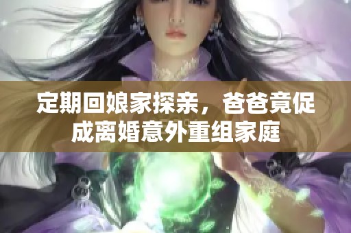 定期回娘家探亲，爸爸竟促成离婚意外重组家庭