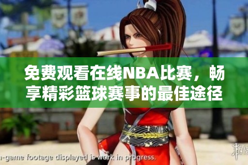 免费观看在线NBA比赛，畅享精彩篮球赛事的最佳途径