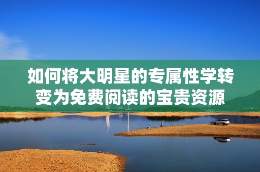 如何将大明星的专属性学转变为免费阅读的宝贵资源