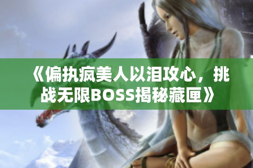 《偏执疯美人以泪攻心，挑战无限BOSS揭秘藏匣》