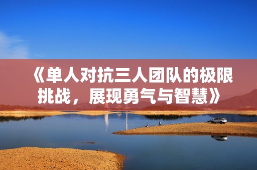 《单人对抗三人团队的极限挑战，展现勇气与智慧》