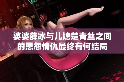 婆婆薛冰与儿媳楚青丝之间的恩怨情仇最终有何结局