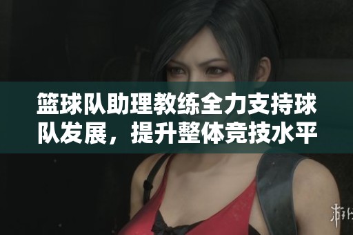 篮球队助理教练全力支持球队发展，提升整体竞技水平