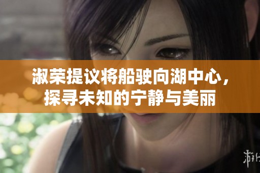 淑荣提议将船驶向湖中心，探寻未知的宁静与美丽