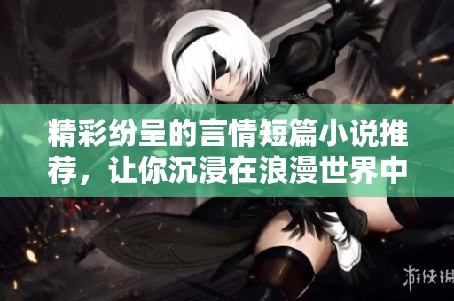 精彩纷呈的言情短篇小说推荐，让你沉浸在浪漫世界中