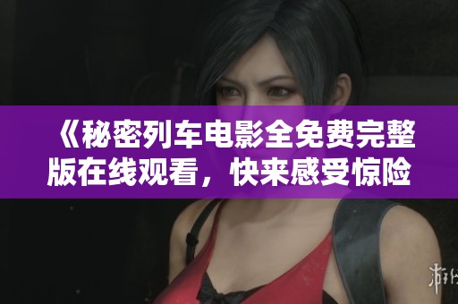 《秘密列车电影全免费完整版在线观看，快来感受惊险之旅》