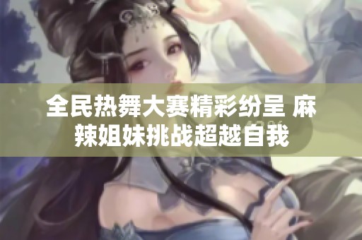 全民热舞大赛精彩纷呈 麻辣姐妹挑战超越自我