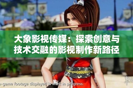 大象影视传媒：探索创意与技术交融的影视制作新路径