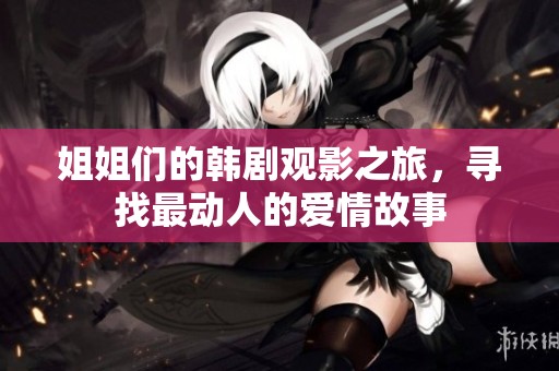 姐姐们的韩剧观影之旅，寻找最动人的爱情故事