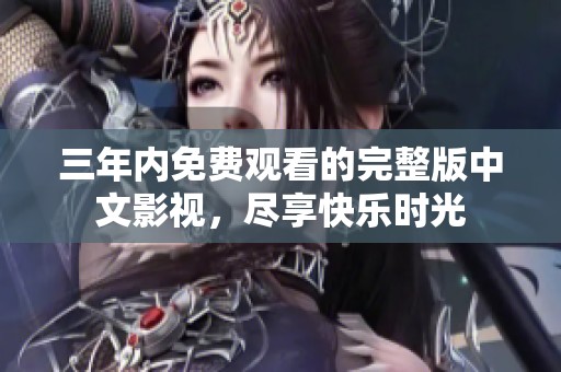 三年内免费观看的完整版中文影视，尽享快乐时光