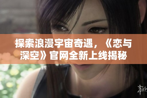 探索浪漫宇宙奇遇，《恋与深空》官网全新上线揭秘