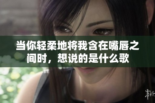 当你轻柔地将我含在嘴唇之间时，想说的是什么歌