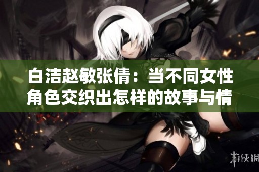 白洁赵敏张倩：当不同女性角色交织出怎样的故事与情感
