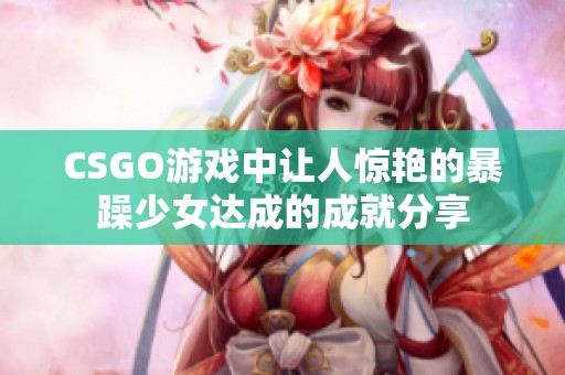 CSGO游戏中让人惊艳的暴躁少女达成的成就分享