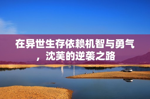 在异世生存依赖机智与勇气，沈芙的逆袭之路
