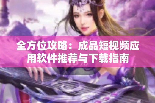 全方位攻略：成品短视频应用软件推荐与下载指南