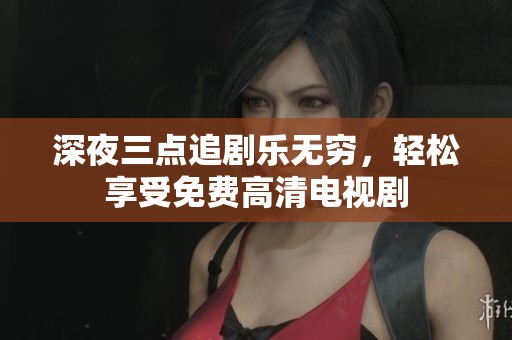深夜三点追剧乐无穷，轻松享受免费高清电视剧