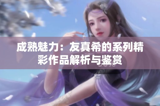 成熟魅力：友真希的系列精彩作品解析与鉴赏