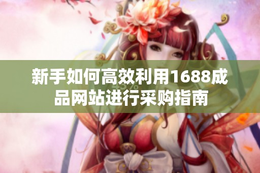 新手如何高效利用1688成品网站进行采购指南