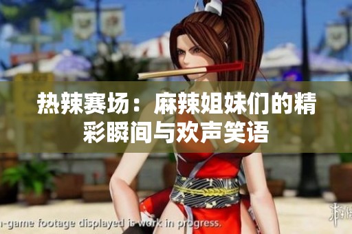 热辣赛场：麻辣姐妹们的精彩瞬间与欢声笑语