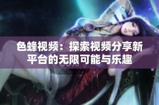 色蜂视频：探索视频分享新平台的无限可能与乐趣