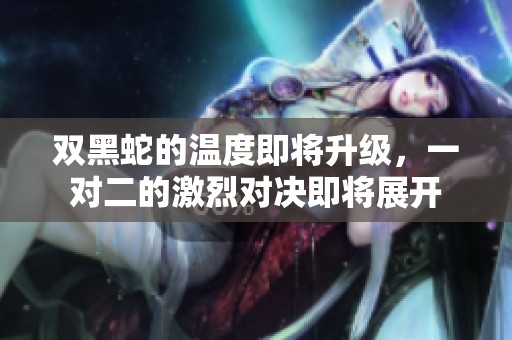 双黑蛇的温度即将升级，一对二的激烈对决即将展开