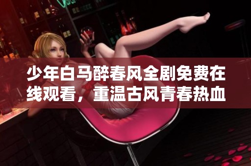 少年白马醉春风全剧免费在线观看，重温古风青春热血故事