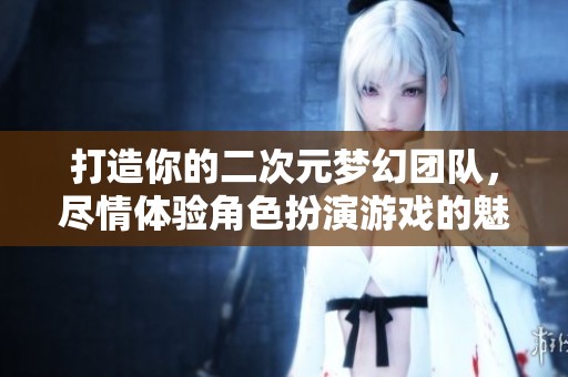 打造你的二次元梦幻团队，尽情体验角色扮演游戏的魅力