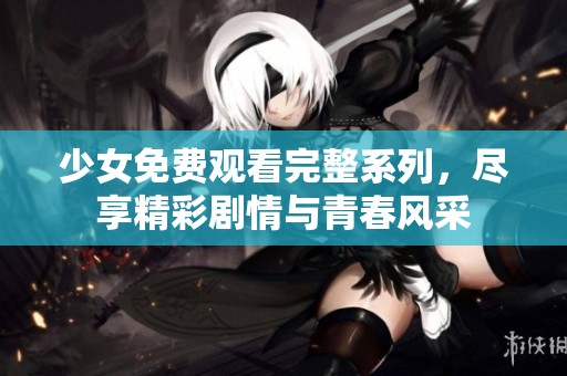 少女免费观看完整系列，尽享精彩剧情与青春风采